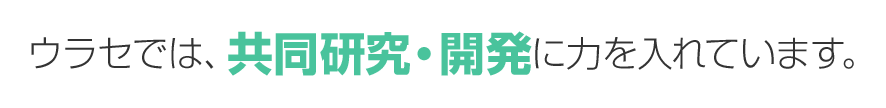 ウラセでは、共同研究・開発に力を入れています。