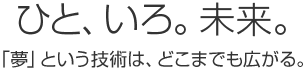 ひと、いろ。未来。「夢」という技術は、どこまでも広がる。