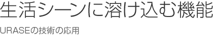 生活シーンに溶け込む機能 : URASEの技術の応用